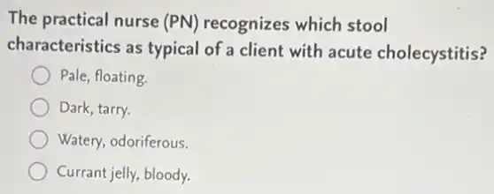 The practical nurse (PN)recognizes which stool
characteristics as typical of a client with acute cholecystitis?
Pale, floating.
Dark, tarry.
Watery, odoriferous.
Currant jelly, bloody.
