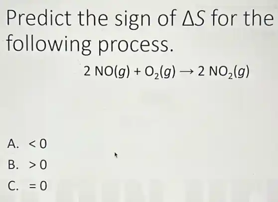Predict the sign of Delta S for the
following process.
2NO(g)+O_(2)(g)arrow 2NO_(2)(g)
A. lt 0
B. gt 0
C. =0