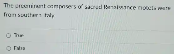 The preeminent composers of sacred Renaissance motets were
from southern Italy.
True
False