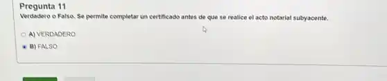Pregunta 11
Verdadero o Falso. Se permite completar un certificado antes de que se realice el acto notarial subyacente.
A) VERDADERO
B) FALSO