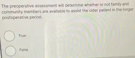 The preoperative assessment will determine whether or not family and
community members are available to assist the older patient in the longer
postoperative period.
True
False