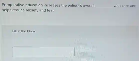 Preoperative education increases the patient's overall __ with care and
helps reduce anxiety and fear.
Fill in the blank
square