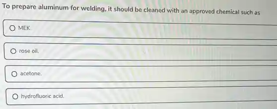 To prepare aluminum for welding, it should be cleaned with an approved chemical such as
MEK.
rose oil.
acetone.
hydrofluoric acid.