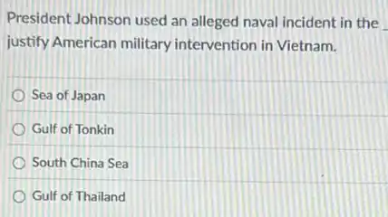 President Johnson used an alleged naval incident in the
justify American military intervention in Vietnam.
Sea of Japan
Gulf of Tonkin
South China Sea
Gulf of Thailand