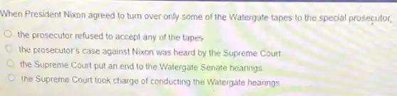When President Nxon agreed to turn over only some of the Watergate tapes to the special prosecutor,
the prosecutor refused to accept any of the tapes
the prosecutor's case against Nixon was heard by the Supreme Court.
the Supreme Court put an end to the Watergate Senate hearings
the Supreme Court took charge of conducting the Watergate hearings