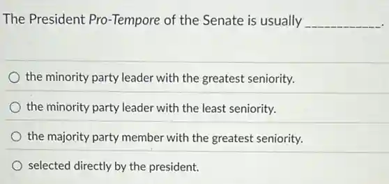The President Pro -Tempore of the Senate is usually __
the minority party leader with the greatest seniority.
the minority party leader with the least seniority.
the majority party member with the greatest seniority.
selected directly by the president.