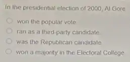 In the presidential election of 2000, Al Gore
won the popular vote
ran as a third party candidate
was the Republican candidate
won a majority in the Electoral College