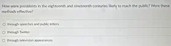How were presidents in the eighteenth and nineteenth centuries likely to reach the public? Were these
methods effective?
through speeches and public letters
through Twitter
through television appearances