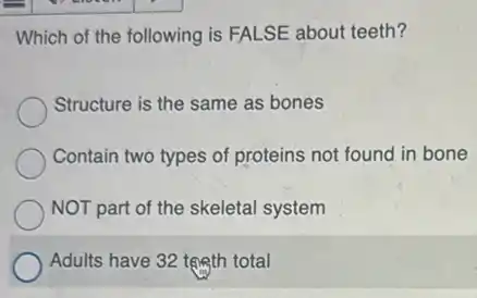 pressen
Which of the following is FALSE about teeth?
Structure is the same as bones
Contain two types of proteins not found in bone
NOT part of the skeletal system
Adults have 32 teeth total