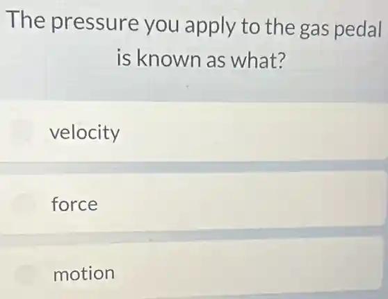 The pressure you apply to the gas pedal
is known as what?
velocity
force
motion
