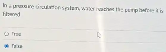 In a pressure circulation system, water reaches the pump before it is
filtered
True
C False