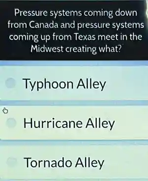 Pressure systems coming down
from Canada and pressure systems
coming up from Texas meet in the
Midwest creating what?
Typhoon Alley
Hurricane Alley
Tornado Alley