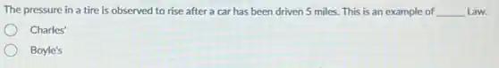 The pressure in a tire is observed to rise after a car has been driven 5 miles. This is an example of __ Law.
Charles'
Boyle's