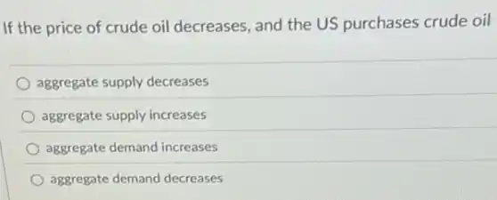If the price of crude oil decreases, and the US purchases crude oil
aggregate supply decreases
aggregate supply increases
aggregate demand increases
aggregate demand decreases