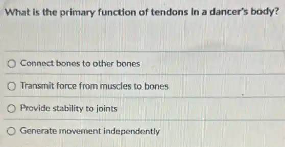 What is the primary function of tendons in a dancer's body?
Connect bones to other bones
Transmit force from muscles to bones
Provide stability to joints
Generate movement independently