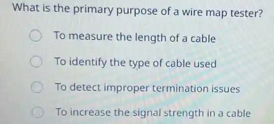 What is the primary purpose of a wire map tester?
To measure the length of a cable
To identify the type of cable used
To detect improper termination issues
To increase the signal strength in a cable