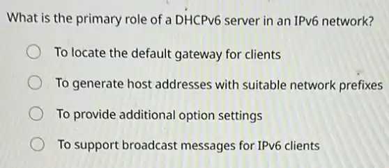 What is the primary role of a DHCPv6 server in an IPv6 network?
To locate the default gateway for clients
To generate host addresses with suitable network prefixes
To provide additional option settings
To support broadcast messages for IPv6 clients