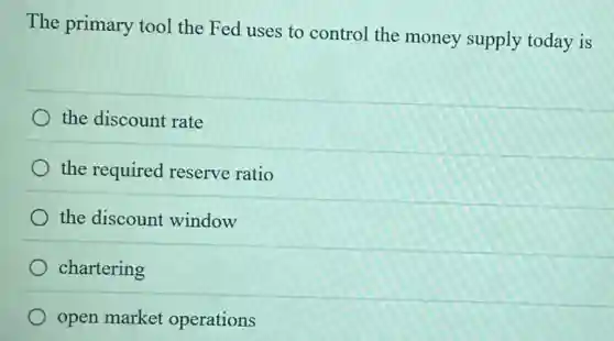 The primary tool the Fed uses to control the money supply today is
the discount rate
the required reserve ratio
the discount window
chartering
open market operations