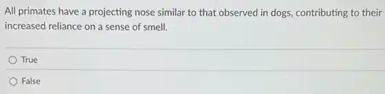 All primates have a projecting nose similar to that observed in dogs.contributing to their
increased reliance on a sense of smell.
True
False