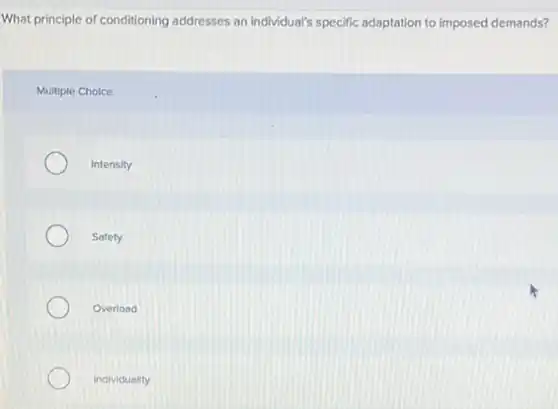 What principle of conditioning addresses an individual's specific adaptation to imposed demands?
Multiple Choice
Intensity
Safety
Overload
Individuality