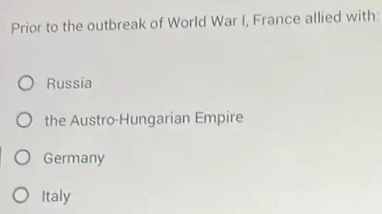 Prior to the outbreak of World War I France allied with:
Russia
the Austro-Hungarian Empire
Germany
Italy