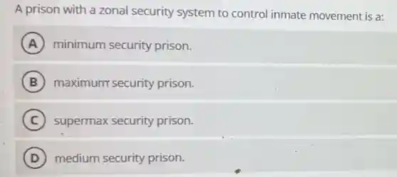 A prison with a zonal security system to control inmate movement is a:
A minimum security prison.
B maximum security prison.
C ) supermax security prison.
D (D) medium security prison.