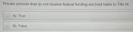 Private schools that do not receive federal funding are held liable to Title IX.
A) True
B) False