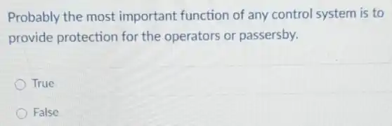 Probably the most important function of any control system is to
provide protection for the operators or passersby.
True
False