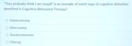 "They probably think I am stupid" is an example of which type of cognitive distortion
identified in Cognitive Behavioral Therapy?
Catastrophizing
Mind reading
Should statements
Filtering