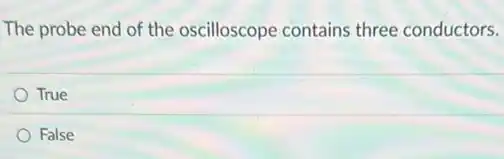 The probe end of the oscilloscope contains three conductors.
True
False