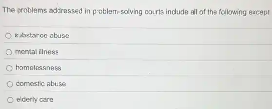 The problems addressed in problem-solving courts include all of the following except
substance abuse
mental illness
homelessness
domestic abuse
elderly care