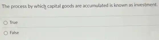 The process by which capital goods are accumulated is known as investment.
True
False
