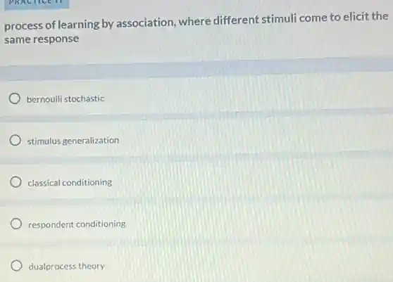 process of learning by association, where different stimuli come to elicit the
same response
bernoulli stochastic
stimulus generalization
classical conditioning
respondent conditioning
dualprocess theory