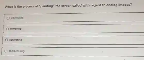 What is the process of "painting" the screen called with regard to analog images?
interlacing
mirroring
saturating
compressing