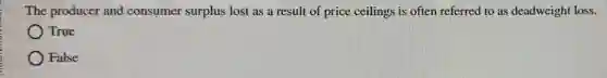 The producer and consumer surplus lost as a result of price ceilings is often referred to as deadweight loss.
True
False