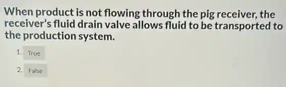 When product is not flowing through the pig receiver, the
receiver's fluid drain valve allows fluid to be transported to
the production system.
1. True
2. False