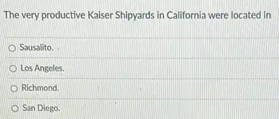 The very productive Kaiser Shipyards in California were located in
Sausalito.
Los Angeles.
Richmond.
San Diego.
