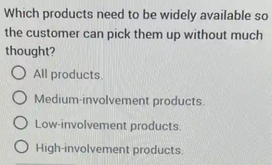 Which products need to be widely available so
the customer can pick them up without much
thought?
All products
Medium -involvement products
Low-involvement products.
High-involvement products.