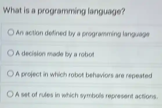 What is a programming language?
An action defined by a programming language
A decision made by a robot
A project in which robot behaviors are repeated
A set of rules in which symbols represent actions.