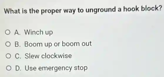 What is the proper way to unground a hook block?
A. Winch up
B. Boom up or boom out
C. Slew clockwise
D. Use emergency stop