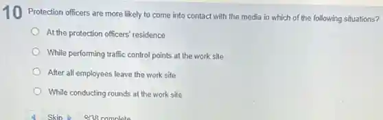 Protection officers are more likely to come into contact with the media in which of the following situations?
At the protection officers'residence
While performing traffic control points at the work site
After all employees leave the work site
While conducting rounds at the work site
