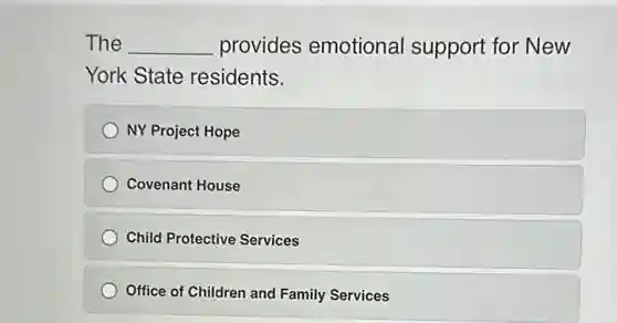 The __ provides emotional support for New
York State residents.
NY Project Hope
Covenant House
Child Protective Services
Office of Children and Family Services