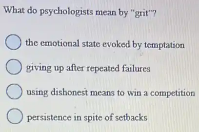 What do psychologists mean by "grit"?
the emotional state evoked by temptation
giving up after repeated failures
using dishonest means to win a competition
persistence in spite of setbacks