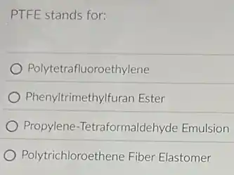 PTFE stands for:
Polytetrafluoroethylene
Phenyltrimethylfuran Ester
Propylene-Tetraformaldehyde Emulsion
Polytrichloroethene Fibel Elastomer
