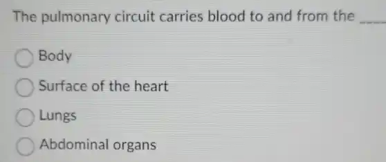 The pulmonary circuit carries blood to and from the __
Body
Surface of the heart
Lungs
Abdominal organs