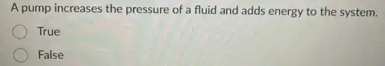 A pump increases the pressure of a fluid and adds energy to the system.
True
False