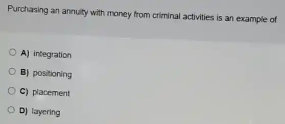 Purchasing an annuity with money from criminal activities is an example of
A) integration
B) positioning
C) placement
D) layering