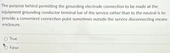 The purpose behind permitting the grounding electrode connection to be made at the
equipment grounding conductor terminal bar of the service rather than to the neutral is to
provide a convenient connection point sometimes outside the service disconnecting means
enclosure.
True
False