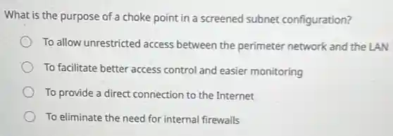 What is the purpose of a choke point in a screened subnet configuration?
To allow unrestricted access between the perimeter network and the LAN
To facilitate better access control and easier monitoring
To provide a direct connection to the Internet
To eliminate the need for internal firewalls