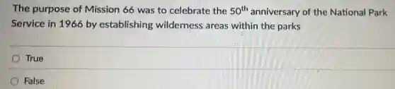 The purpose of Mission 66 was to celebrate the 50^th anniversary of the National Park
Service in 1966 by establishing wilderness areas within the parks
True
False